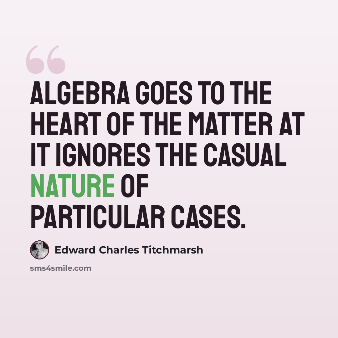 “Algebra goes to the heart of the matter at it ignores the casual nature of particular cases.” quote by Edward Charles Titchmarsh