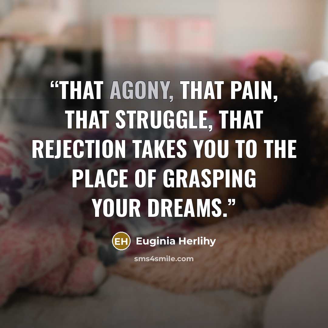 “That agony, that pain, that struggle, that rejection takes you to the place of grasping your dreams.” quote by Euginia Herlihy