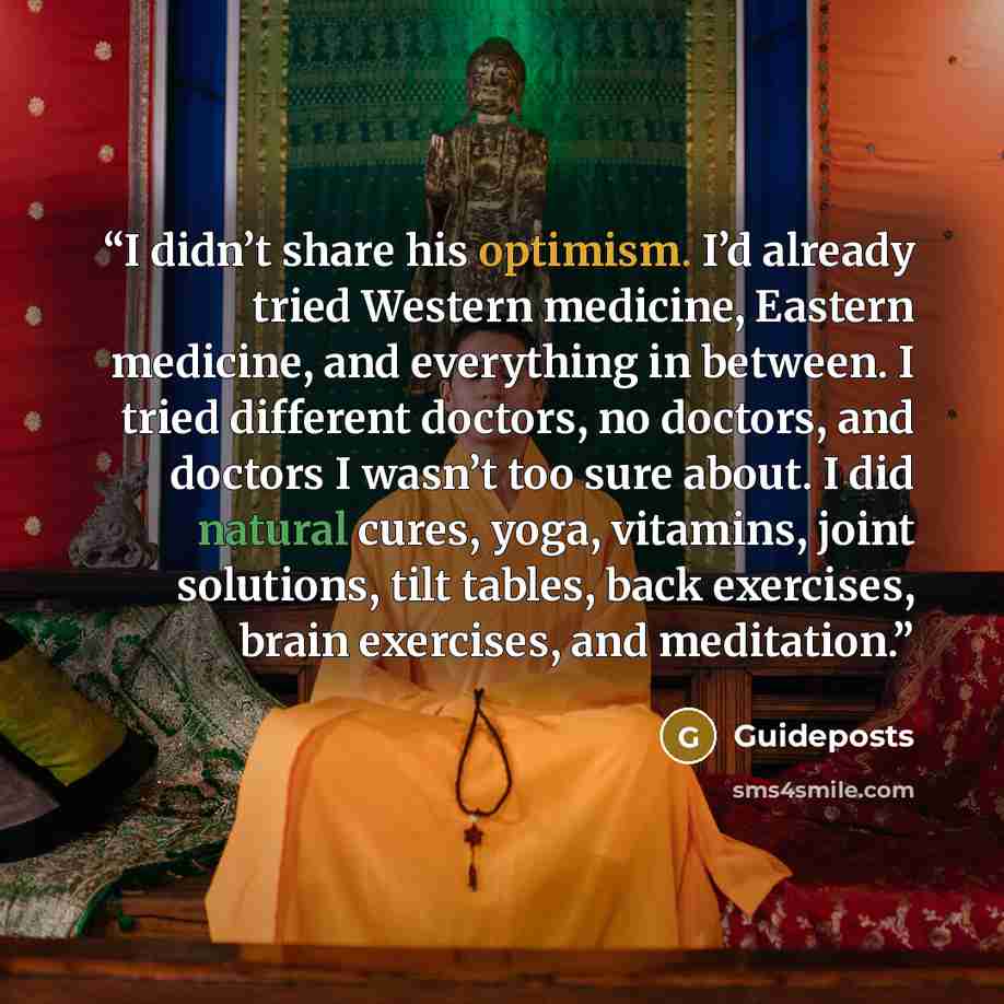 “I didn’t share his optimism. I’d already tried Western medicine, Eastern medicine, and everything in between. I tried different doctors, no doctors, and doctors I wasn’t too sure about. I did natural cures, yoga, vitamins, joint solutions, tilt tables, back exercises, brain exercises, and…” quote by Guideposts