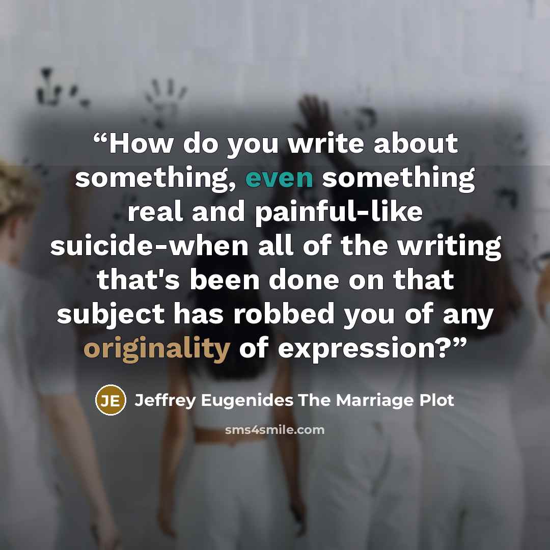 “How do you write about something, even something real and painful-like suicide-when all of the writing that's been done on that subject has robbed you of any originality of expression?” quote by Jeffrey Eugenides The Marriage Plot