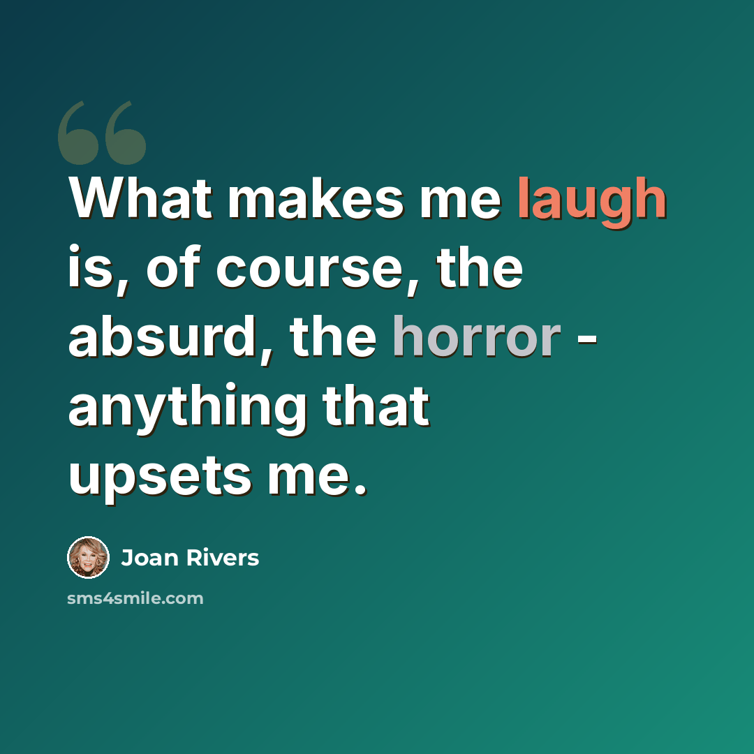 “What makes me laugh is, of course, the absurd, the horror - anything that upsets me.” quote by Joan Rivers