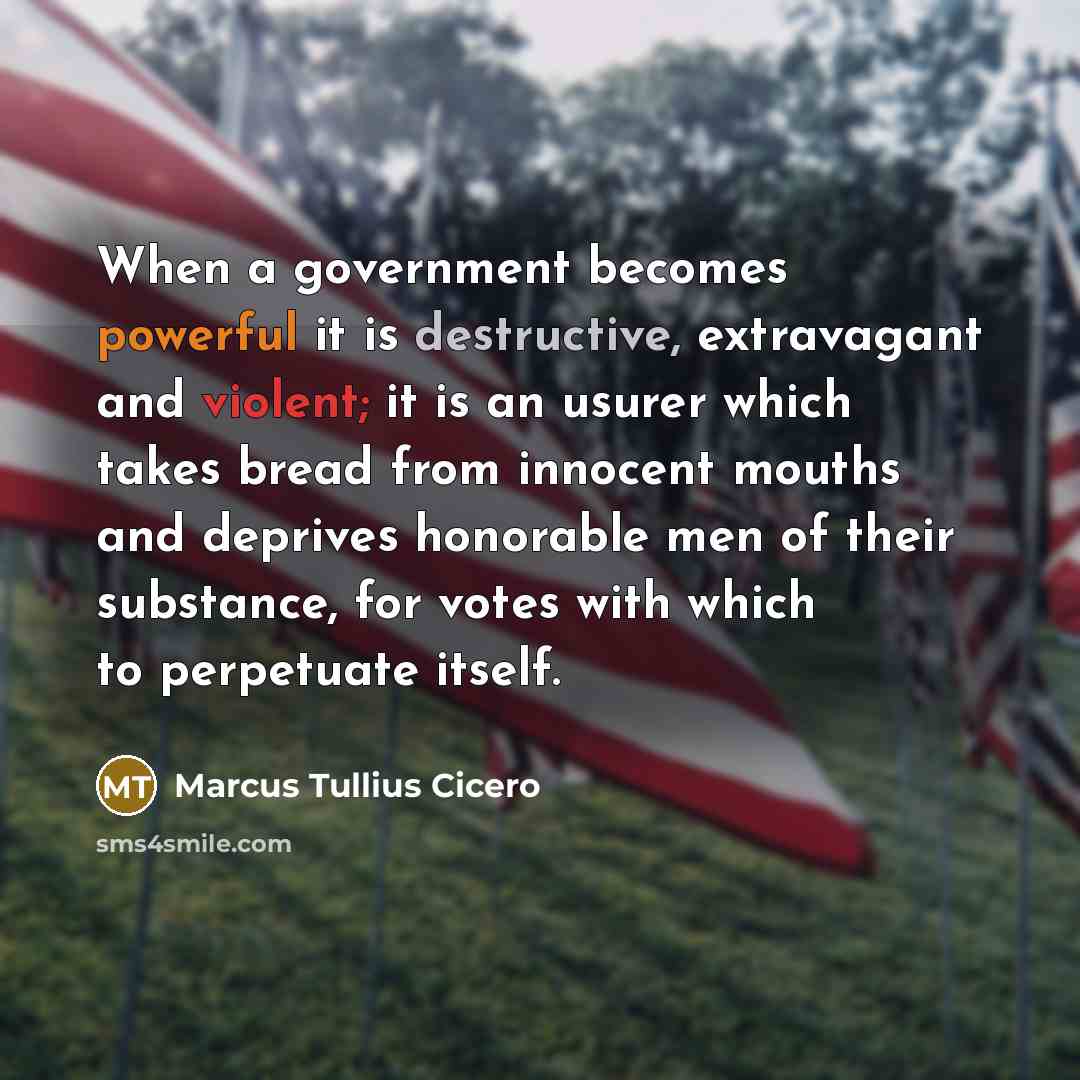 “When a government becomes powerful it is destructive, extravagant and violent; it is an usurer which takes bread from innocent mouths and deprives honorable men of their substance, for votes with which to perpetuate itself.” quote by Marcus Tullius Cicero