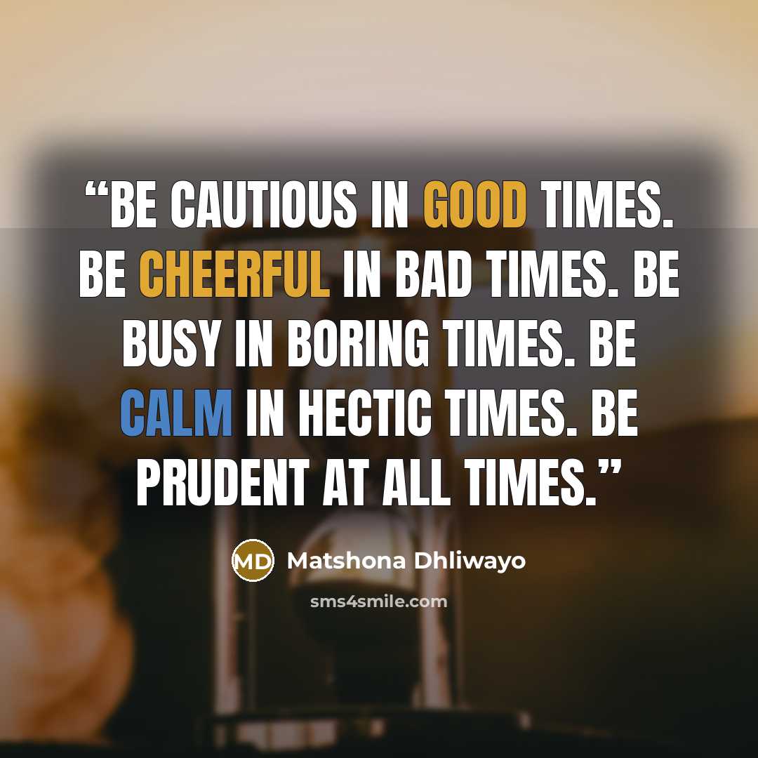 “Be cautious in good times. Be cheerful in bad times. Be busy in boring times. Be calm in hectic times. Be prudent at all times.” quote by Matshona Dhliwayo