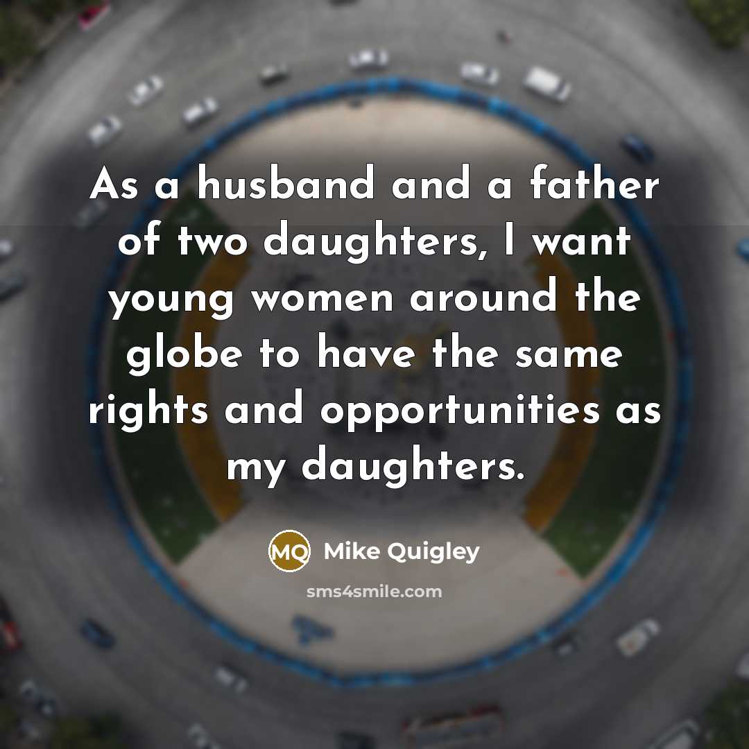 “As a husband and a father of two daughters, I want young women around the globe to have the same rights and opportunities as my daughters.” quote by Mike Quigley