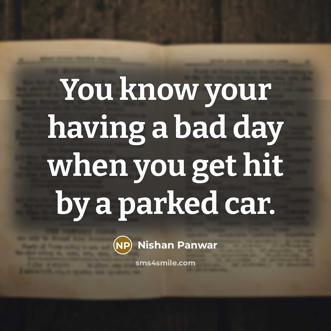 “You know your having a bad day when you get hit by a parked car.” quote by Nishan Panwar