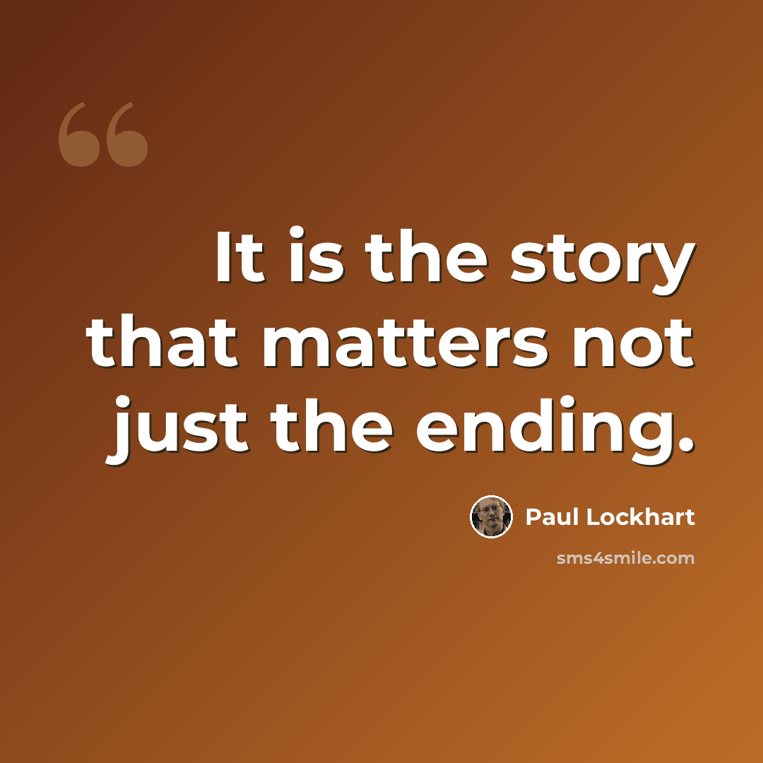 “It is the story that matters not just the ending.” quote by Paul Lockhart