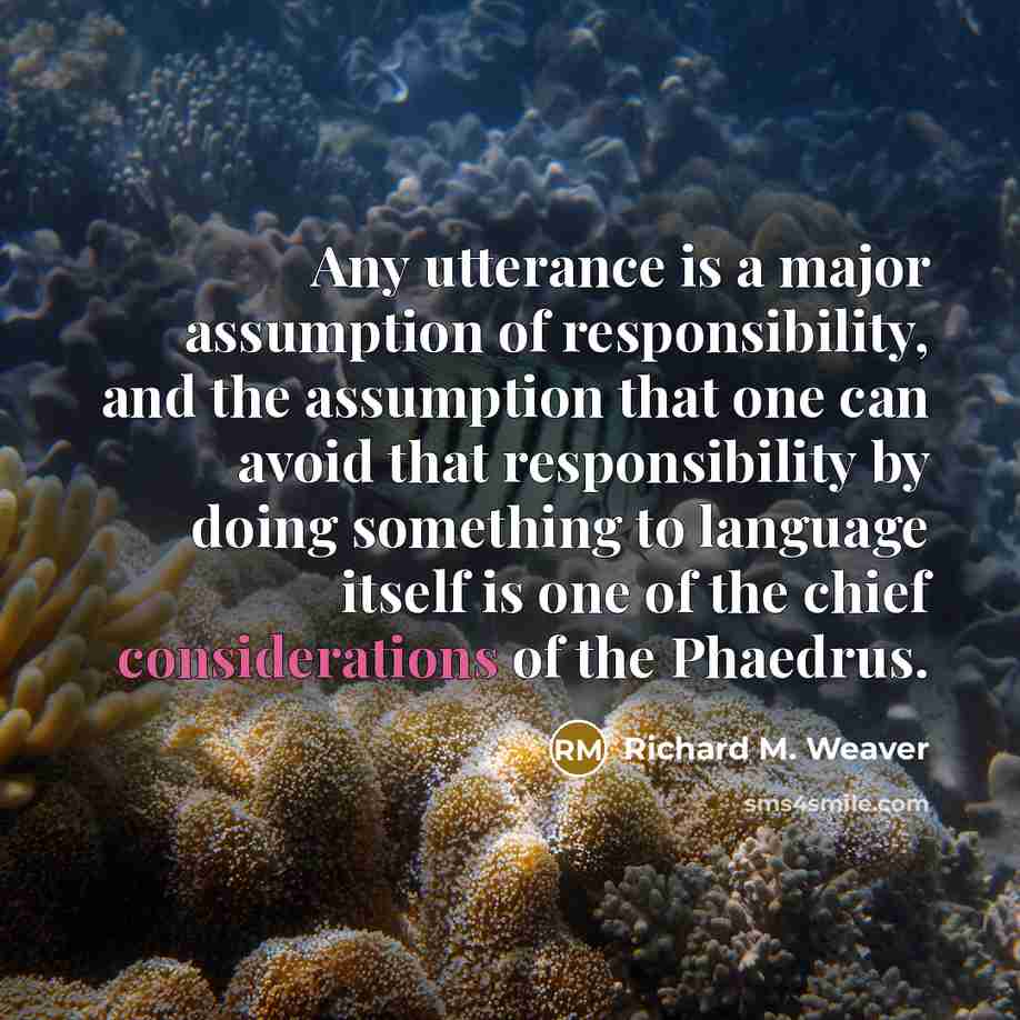 “Any utterance is a major assumption of responsibility, and the assumption that one can avoid that responsibility by doing something to language itself is one of the chief considerations of the Phaedrus.” quote by Richard M. Weaver