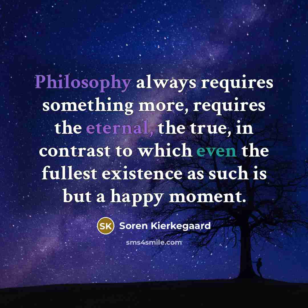 “Philosophy always requires something more, requires the eternal, the true, in contrast to which even the fullest existence as such is but a happy moment.” quote by Soren Kierkegaard