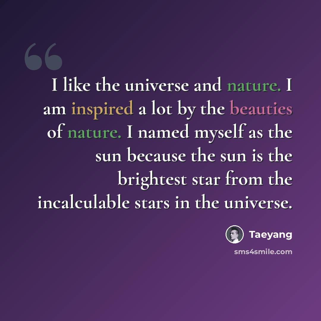 “I like the universe and nature. I am inspired a lot by the beauties of nature. I named myself as the sun because the sun is the brightest star from the incalculable stars in the universe.” quote by Taeyang