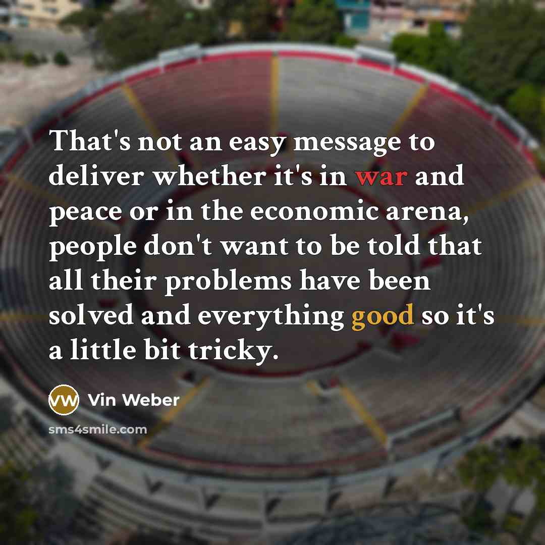 “That's not an easy message to deliver whether it's in war and peace or in the economic arena, people don't want to be told that all their problems have been solved and everything good so it's a little bit tricky.” quote by Vin Weber