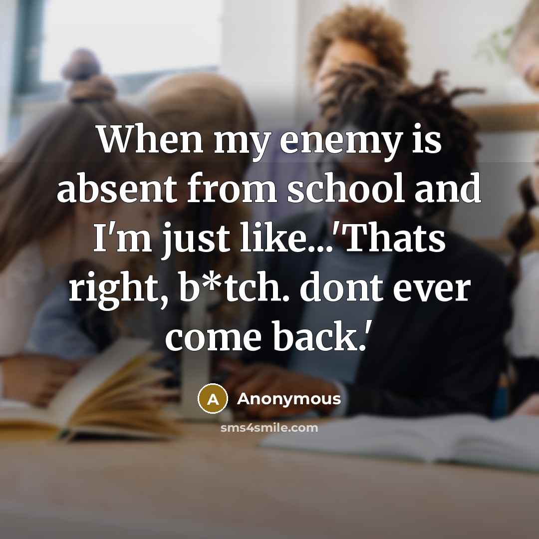 “When my enemy is absent from school and I'm just like...'Thats right, b*tch. dont ever come back.'” quote by Anonymous