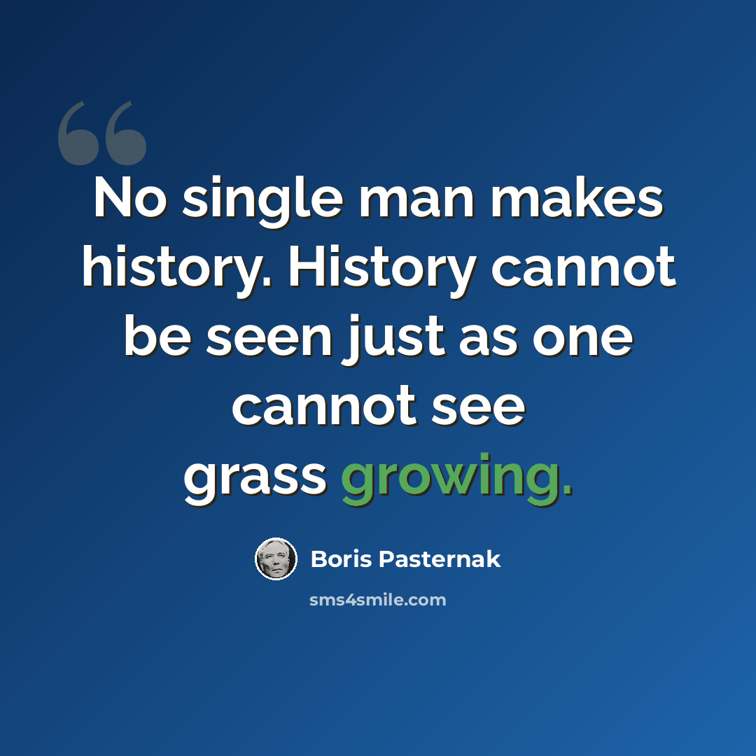 “No single man makes history. History cannot be seen just as one cannot see grass growing.” quote by Boris Pasternak