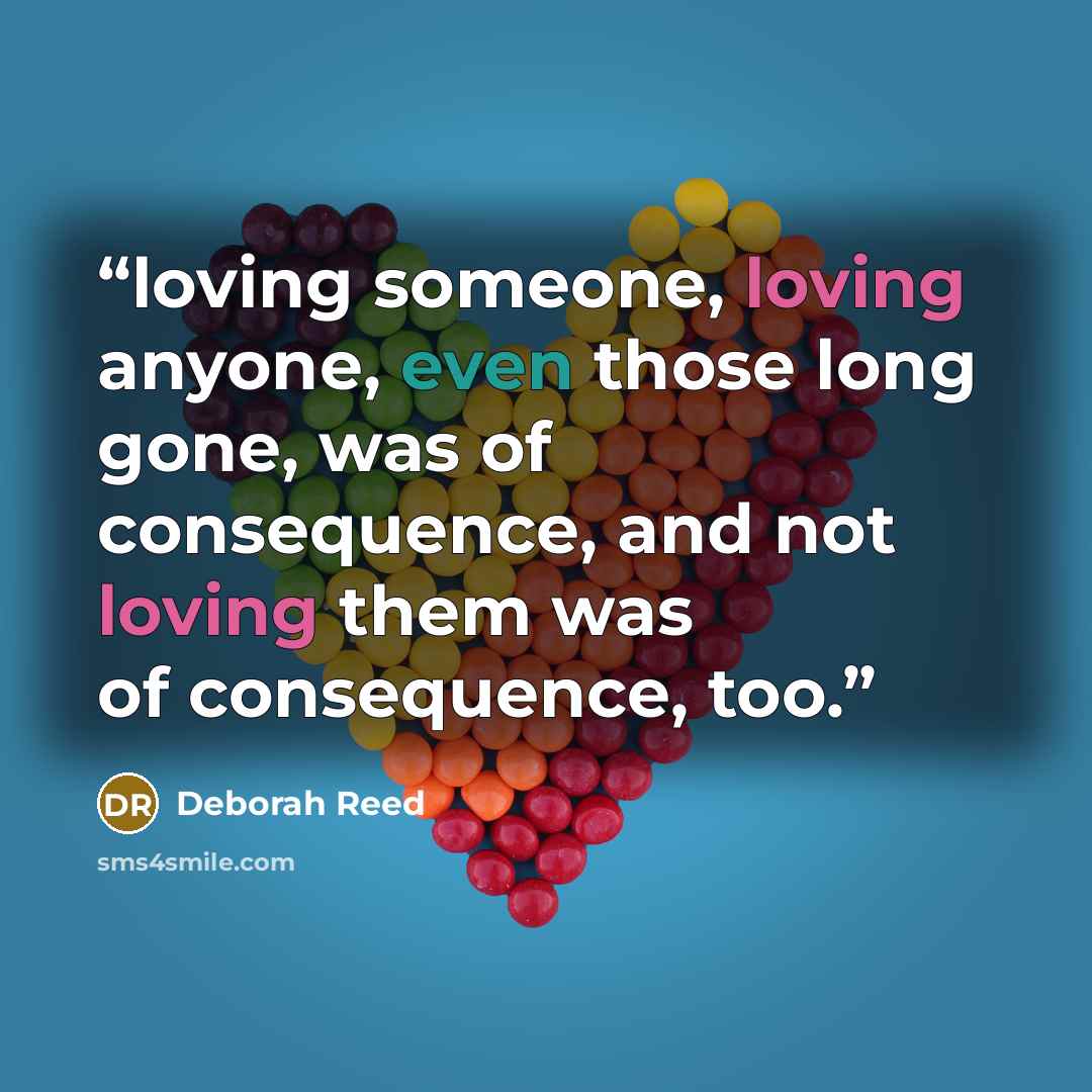 “loving someone, loving anyone, even those long gone, was of consequence, and not loving them was of consequence, too.” quote by Deborah Reed