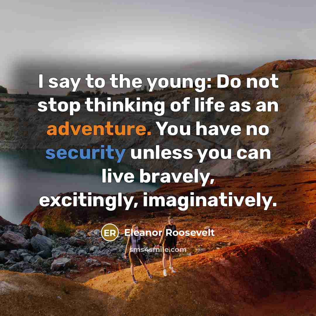 “I say to the young: Do not stop thinking of life as an adventure. You have no security unless you can live bravely, excitingly, imaginatively.” quote by Eleanor Roosevelt