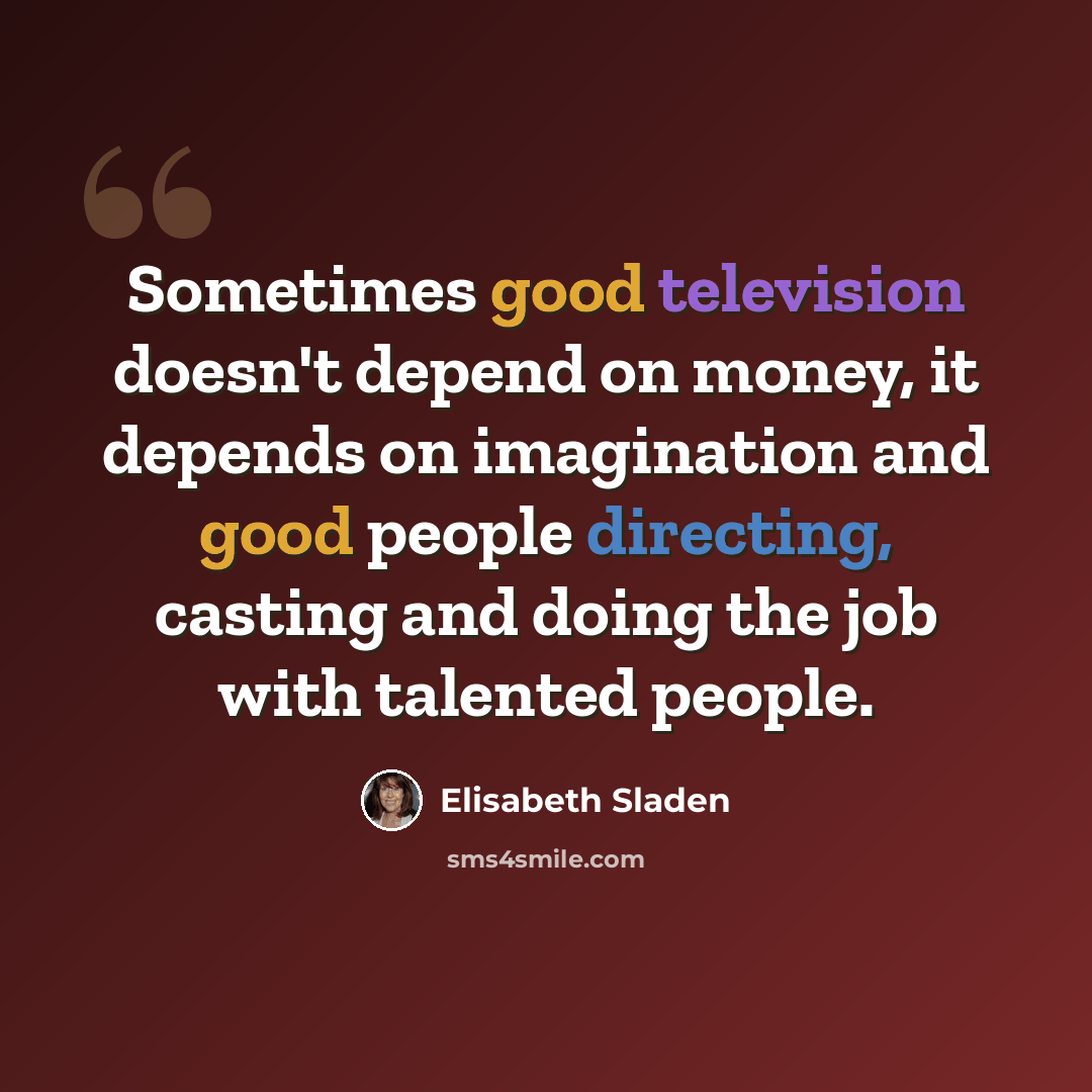“Sometimes good television doesn't depend on money, it depends on imagination and good people directing, casting and doing the job with talented people.” quote by Elisabeth Sladen