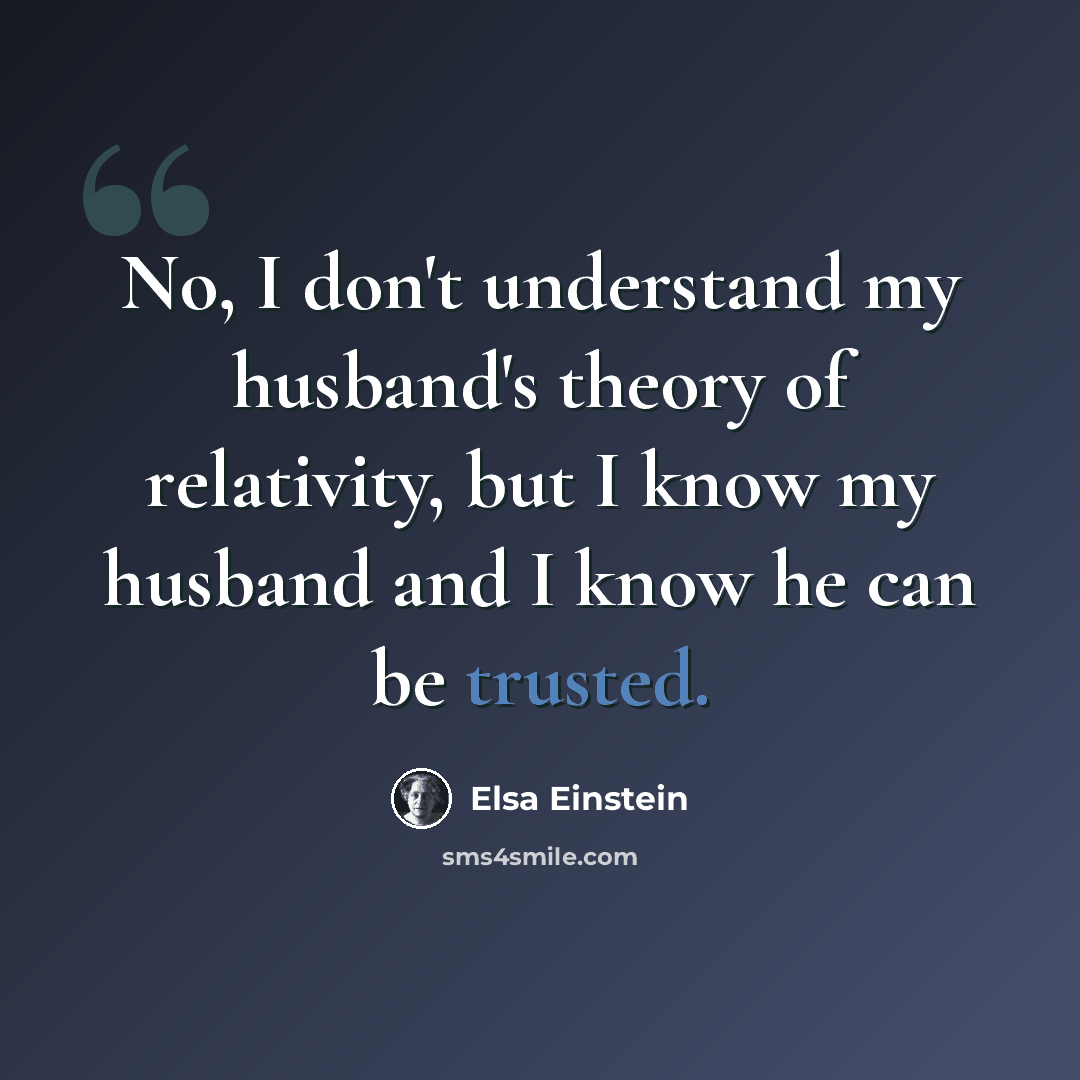 “No, I don't understand my husband's theory of relativity, but I know my husband and I know he can be trusted.” quote by Elsa Einstein