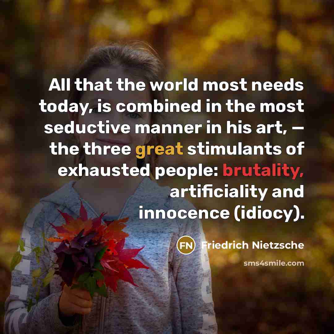 “All that the world most needs today, is combined in the most seductive manner in his art, — the three great stimulants of exhausted people: brutality, artificiality and innocence (idiocy).” quote by Friedrich Nietzsche