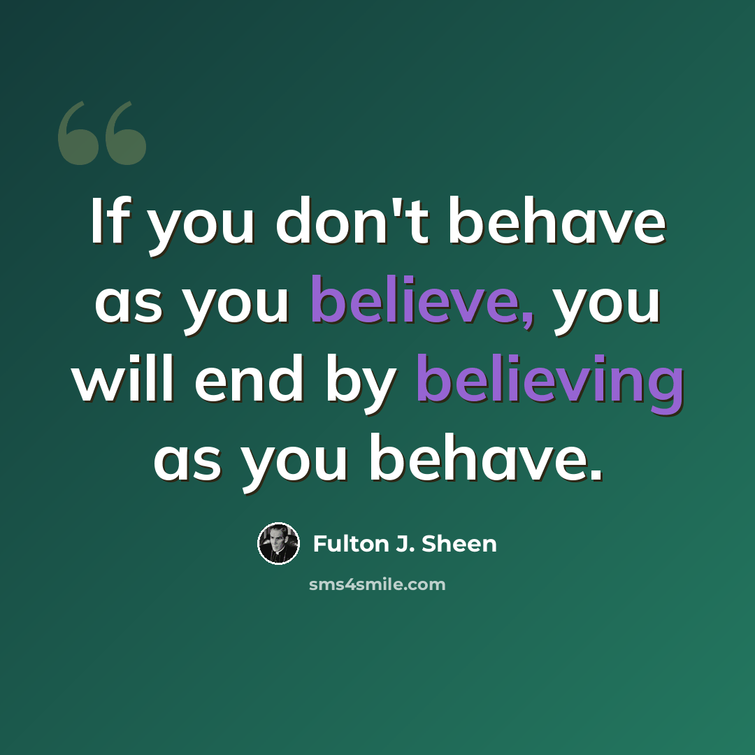 “If you don't behave as you believe, you will end by believing as you behave.” quote by Fulton J. Sheen