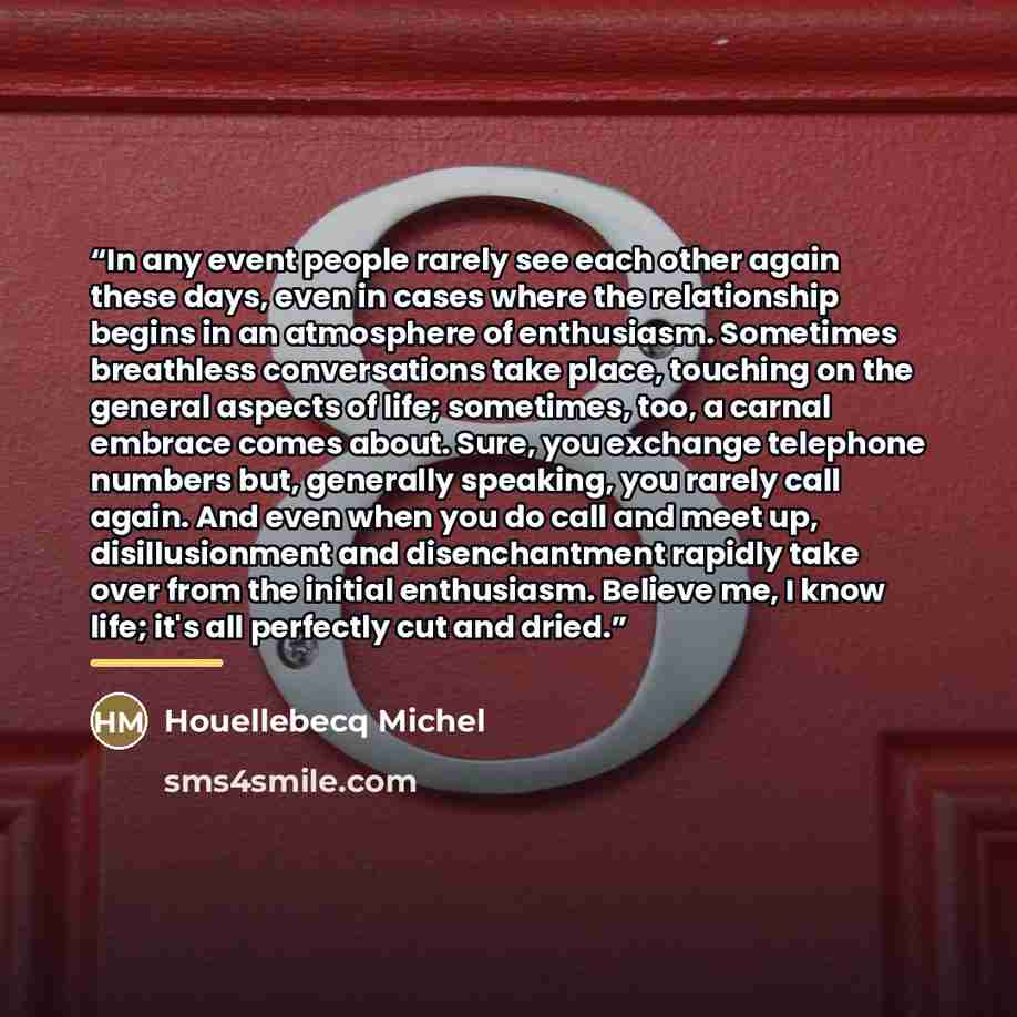 “In any event people rarely see each other again these days, even in cases where the relationship begins in an atmosphere of enthusiasm. Sometimes breathless conversations take place, touching on the general aspects of life; sometimes, too, a carnal embrace comes about. Sure, you exchange telephone…” quote by Anonymous