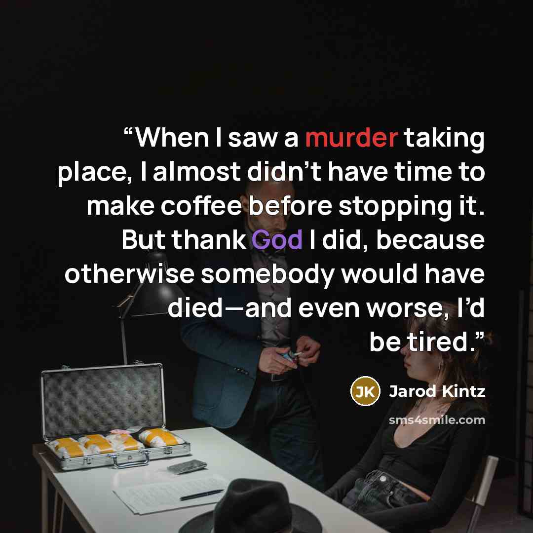 “When I saw a murder taking place, I almost didn’t have time to make coffee before stopping it. But thank God I did, because otherwise somebody would have died—and even worse, I’d be tired.” quote by Jarod Kintz