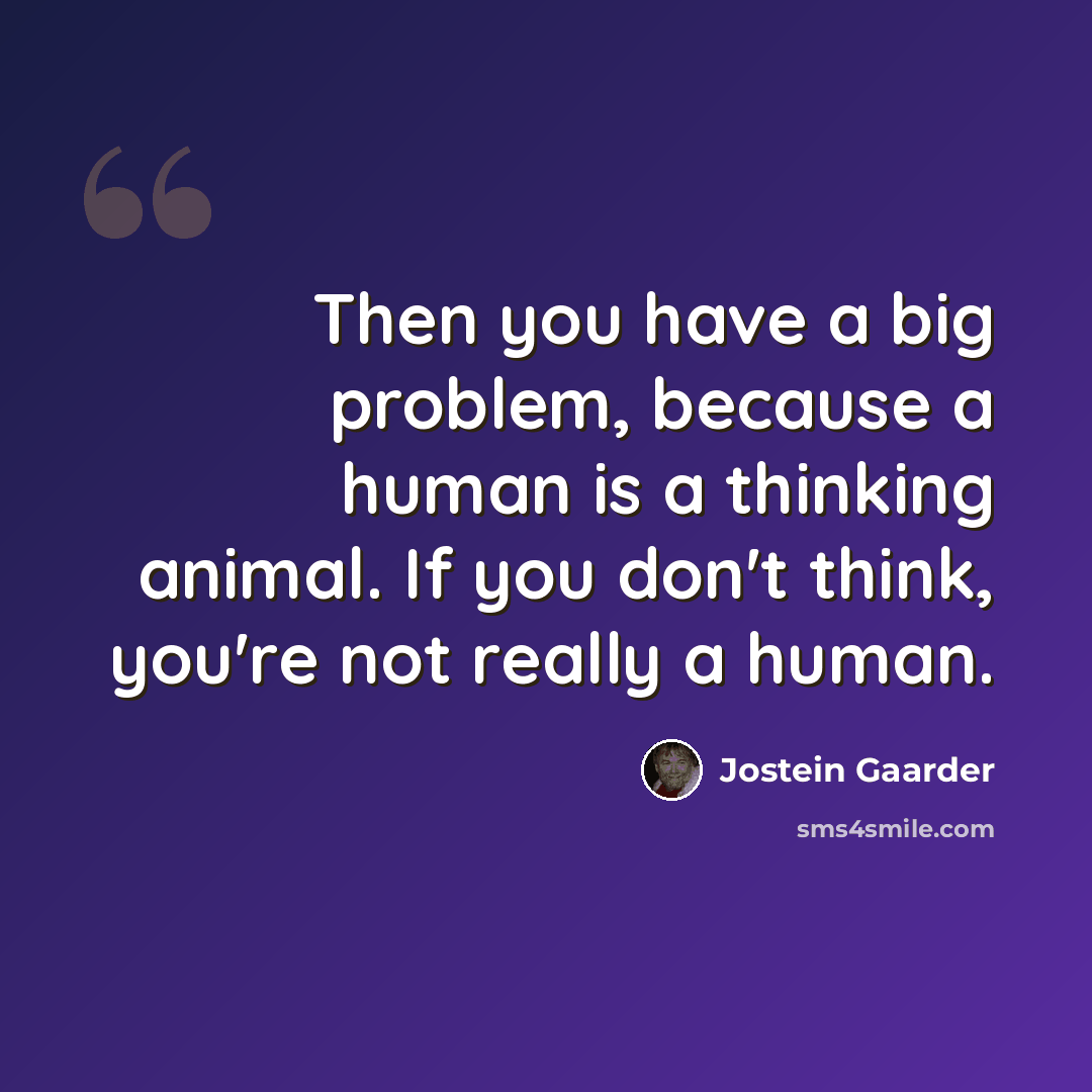 “Then you have a big problem, because a human is a thinking animal. If you don't think, you're not really a human.” quote by Jostein Gaarder