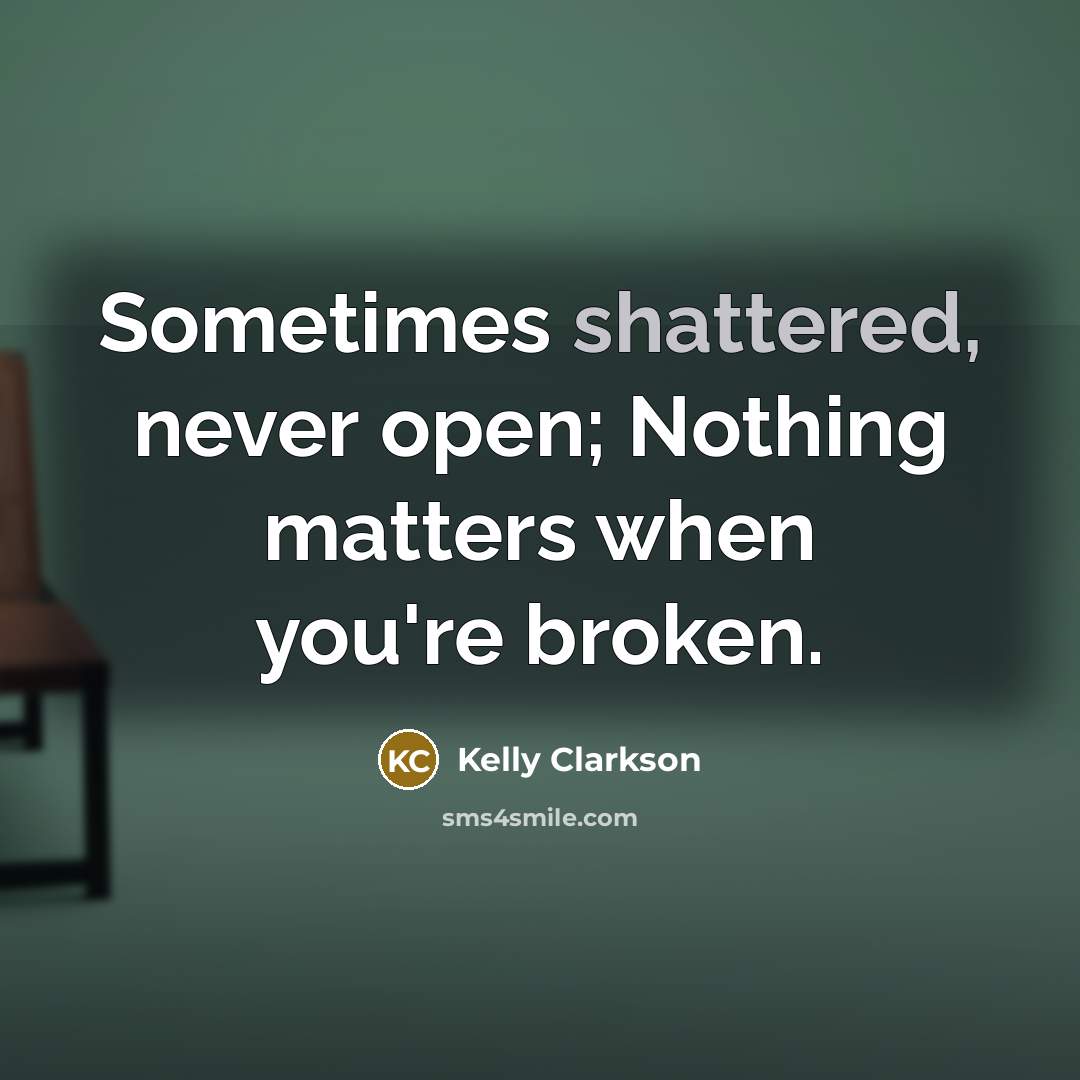 “Sometimes shattered, never open; Nothing matters when you're broken.” quote by Kelly Clarkson
