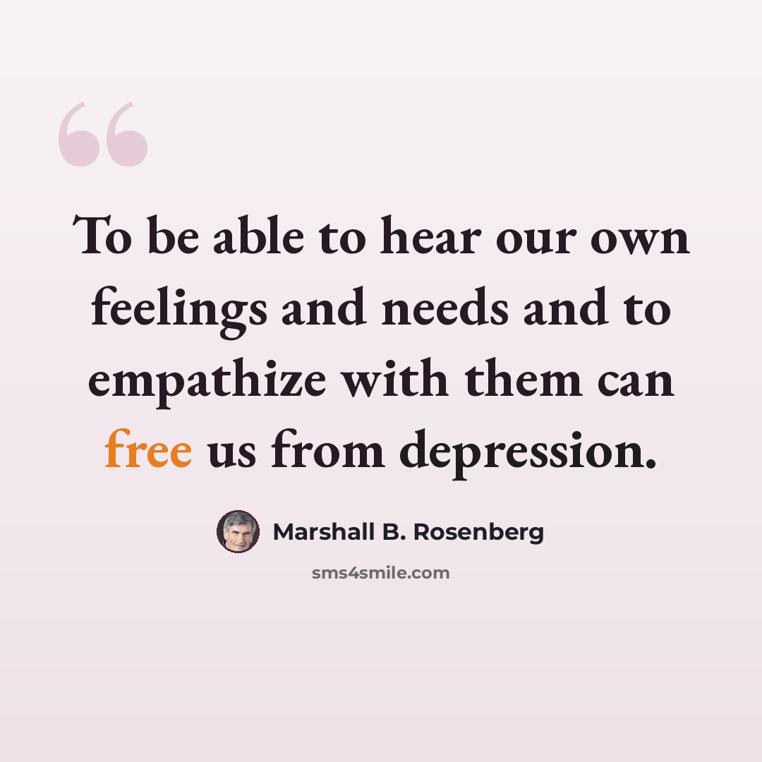 “To be able to hear our own feelings and needs and to empathize with them can free us from depression.” quote by Marshall B. Rosenberg