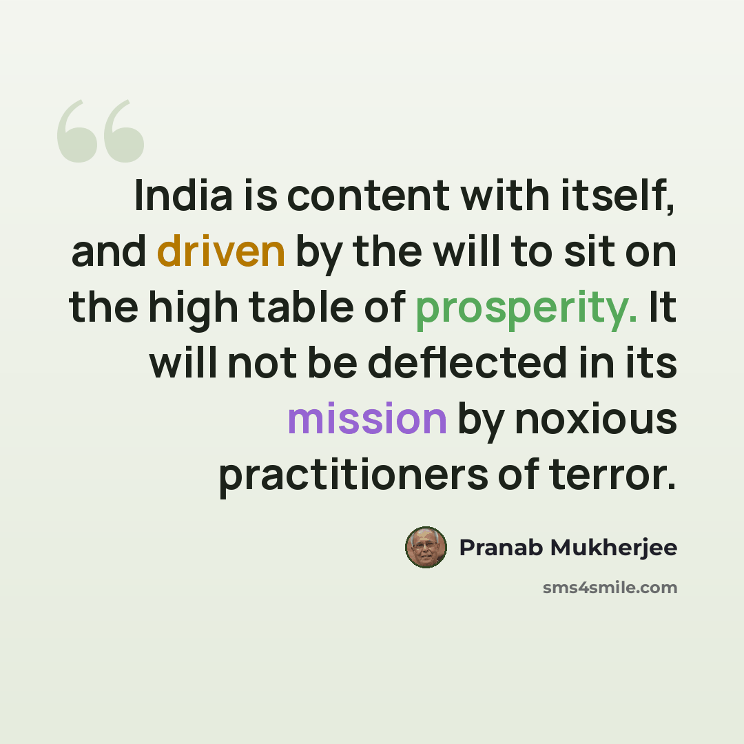 “India is content with itself, and driven by the will to sit on the high table of prosperity. It will not be deflected in its mission by noxious practitioners of terror.” quote by Pranab Mukherjee