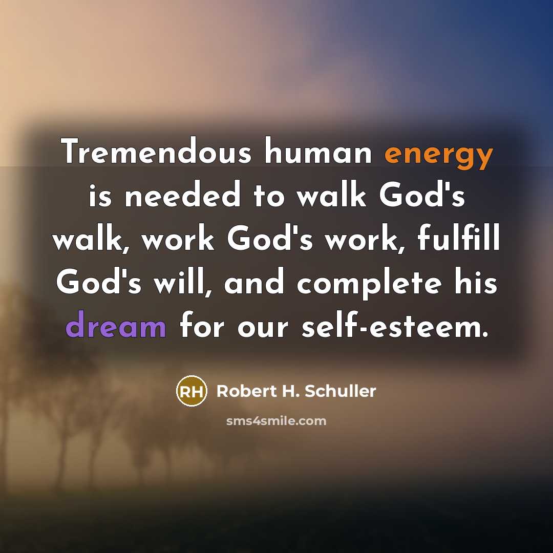 “Tremendous human energy is needed to walk God's walk, work God's work, fulfill God's will, and complete his dream for our self-esteem.” quote by Robert H. Schuller