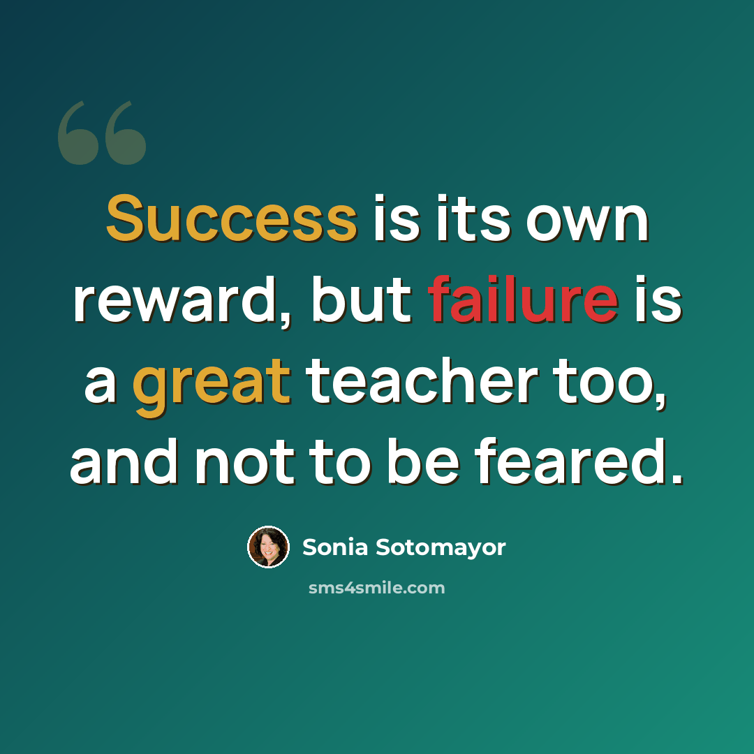 “Success is its own reward, but failure is a great teacher too, and not to be feared.” quote by Sonia Sotomayor