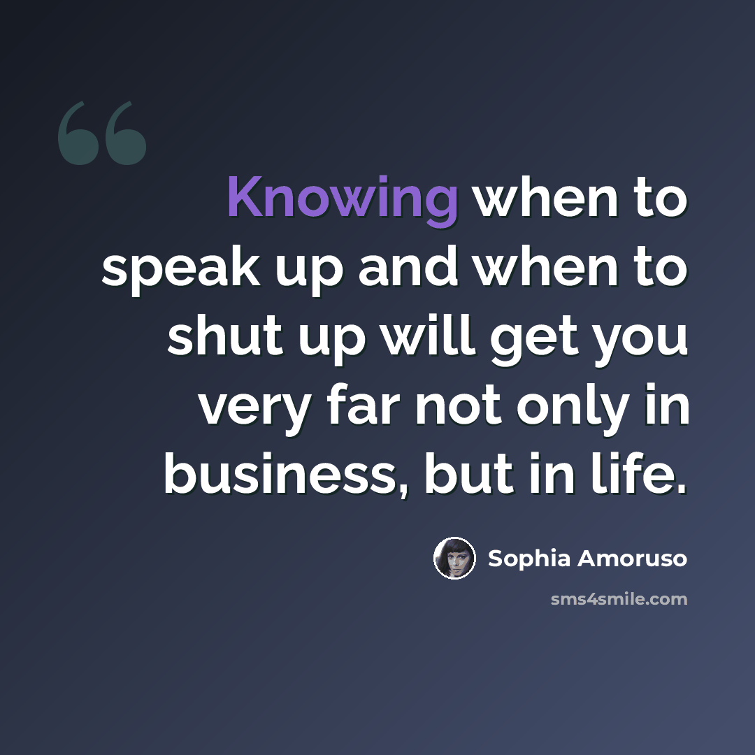 “Knowing when to speak up and when to shut up will get you very far not only in business, but in life.” quote by Sophia Amoruso