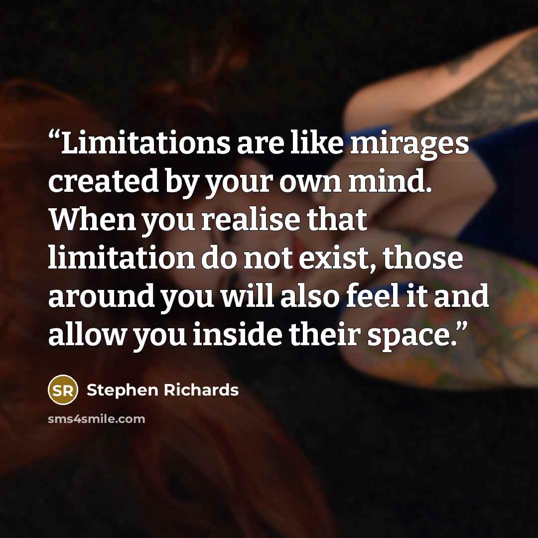 “Limitations are like mirages created by your own mind. When you realise that limitation do not exist, those around you will also feel it and allow you inside their space.” quote by Stephen Richards