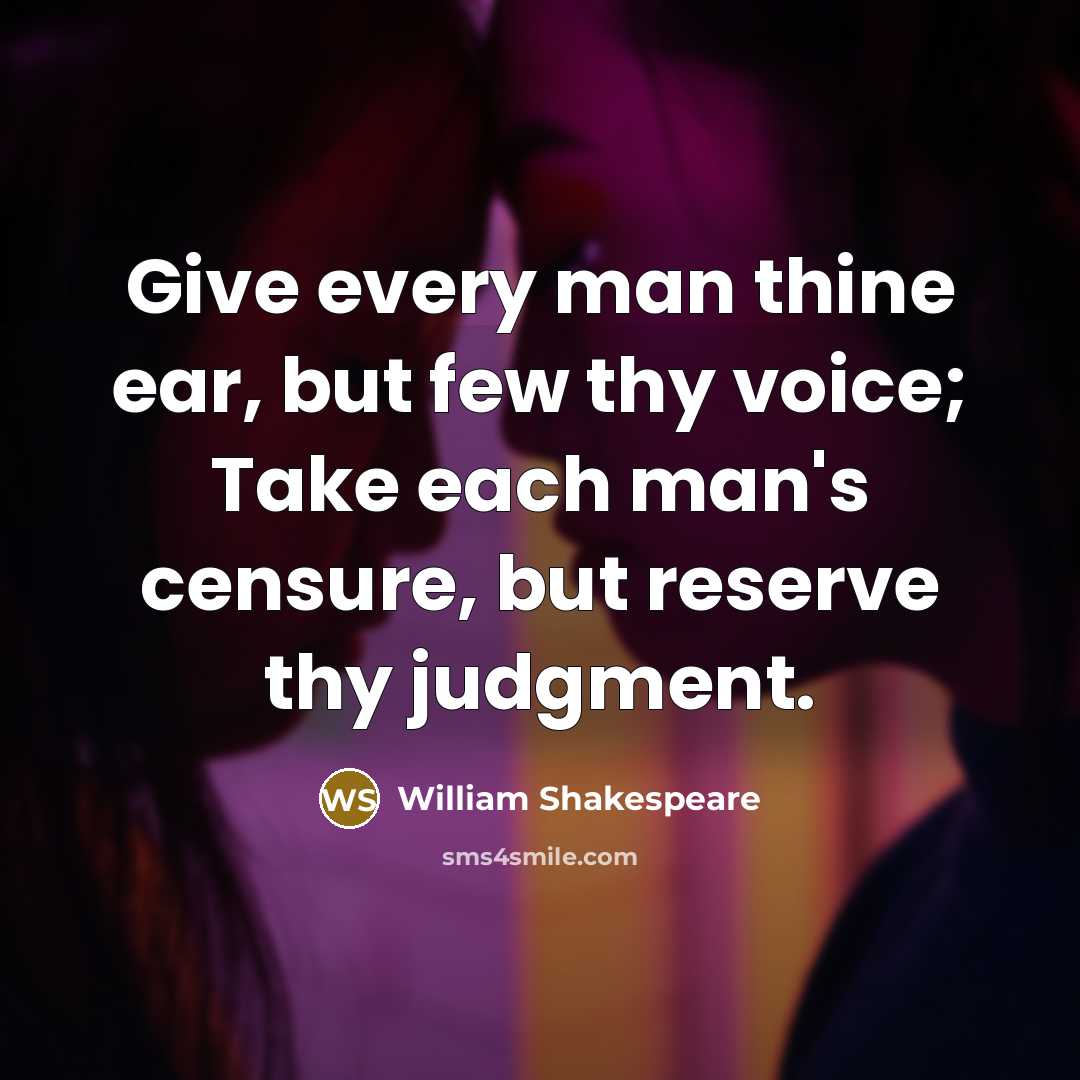 “Give every man thine ear, but few thy voice; Take each man's censure, but reserve thy judgment.” quote by William Shakespeare