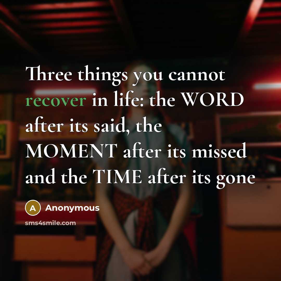 “Three things you cannot recover in life: the WORD after its said, the MOMENT after its missed and the TIME after its gone” quote by Anonymous