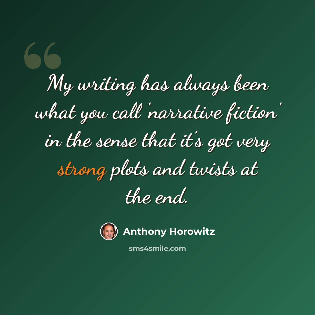 “My writing has always been what you call 'narrative fiction' in the sense that it's got very strong plots and twists at the end.” quote by Anthony Horowitz