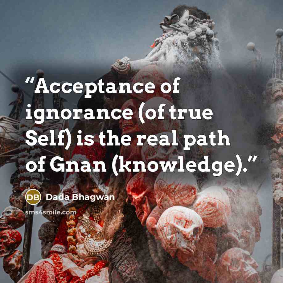 “Acceptance of ignorance (of true Self) is the real path of Gnan (knowledge).” quote by Dada Bhagwan