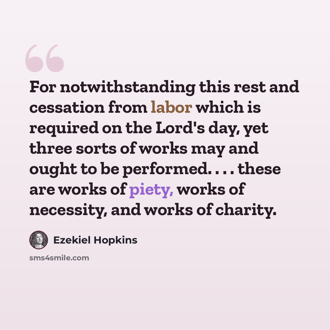 “For notwithstanding this rest and cessation from labor which is required on the Lord's day, yet three sorts of works may and ought to be performed. . . . these are works of piety, works of necessity, and works of charity.” quote by Ezekiel Hopkins