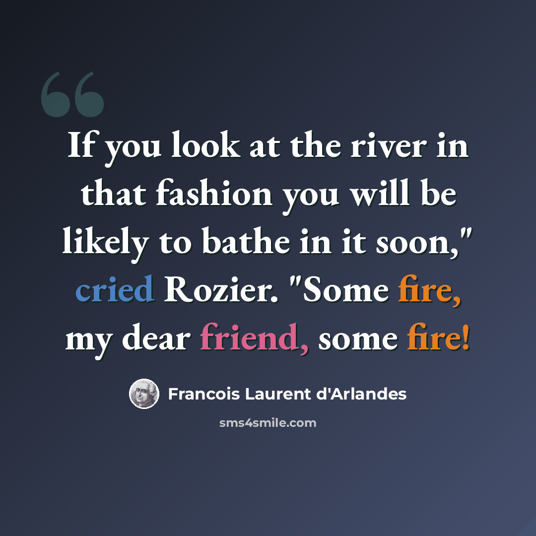 “If you look at the river in that fashion you will be likely to bathe in it soon," cried Rozier. "Some fire, my dear friend, some fire!” quote by Francois Laurent d'Arlandes