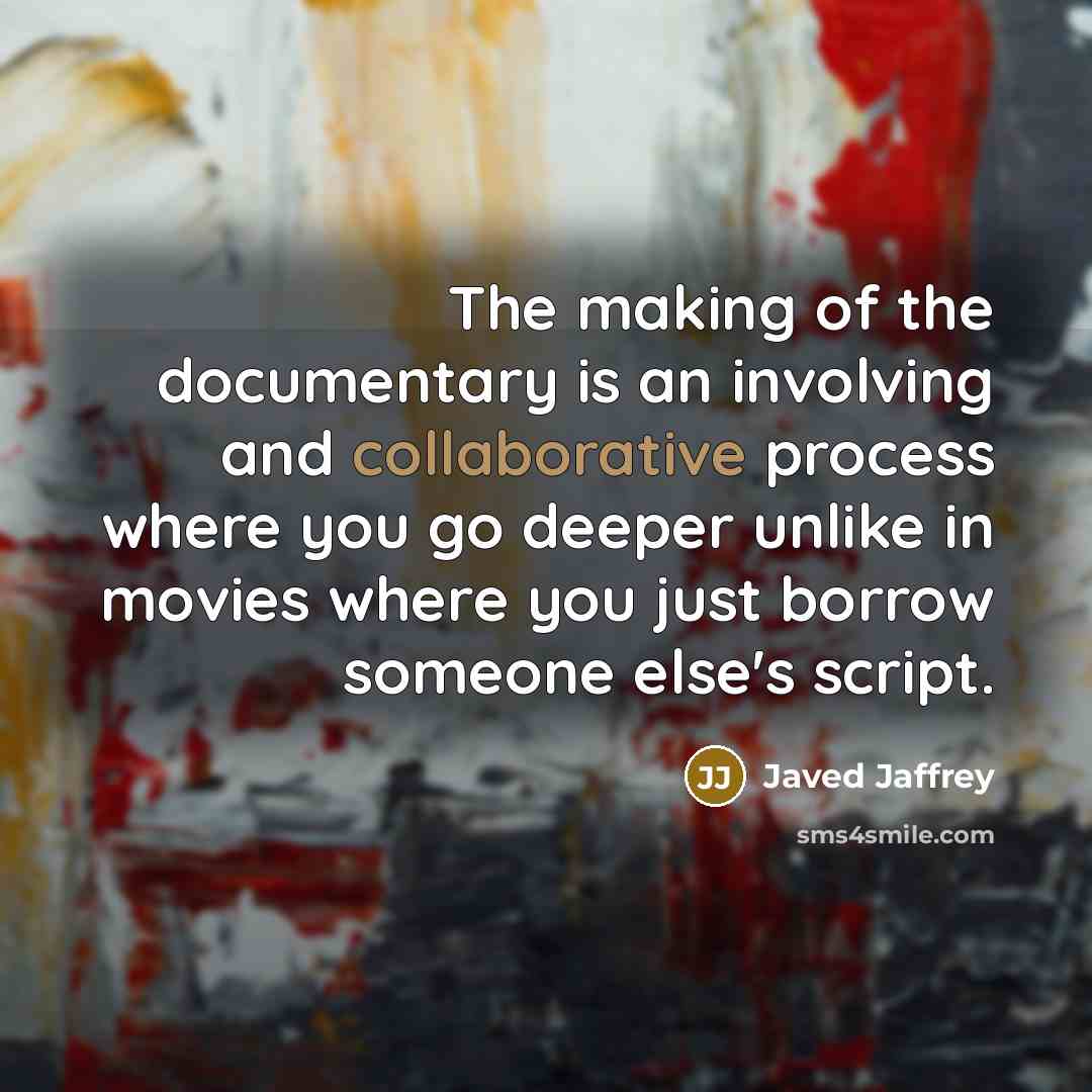 “The making of the documentary is an involving and collaborative process where you go deeper unlike in movies where you just borrow someone else's script.” quote by Javed Jaffrey