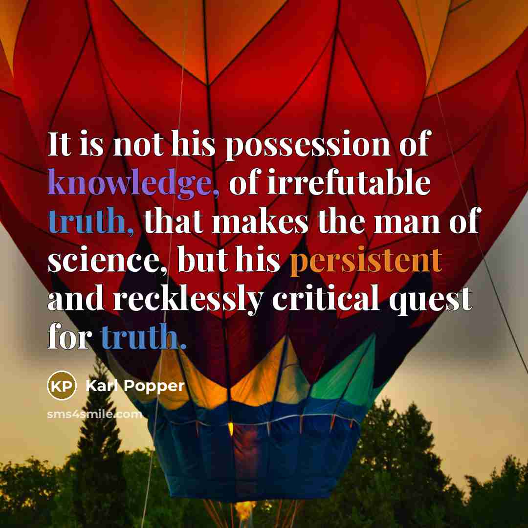 “It is not his possession of knowledge, of irrefutable truth, that makes the man of science, but his persistent and recklessly critical quest for truth.” quote by Karl Popper