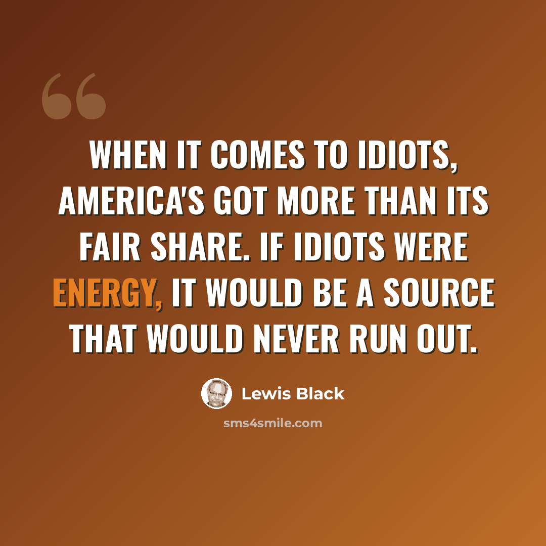 “When it comes to idiots, America's got more than its fair share. If idiots were energy, it would be a source that would never run out.” quote by Lewis Black