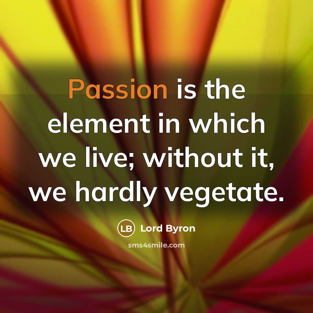 “Passion is the element in which we live; without it, we hardly vegetate.” quote by Lord Byron