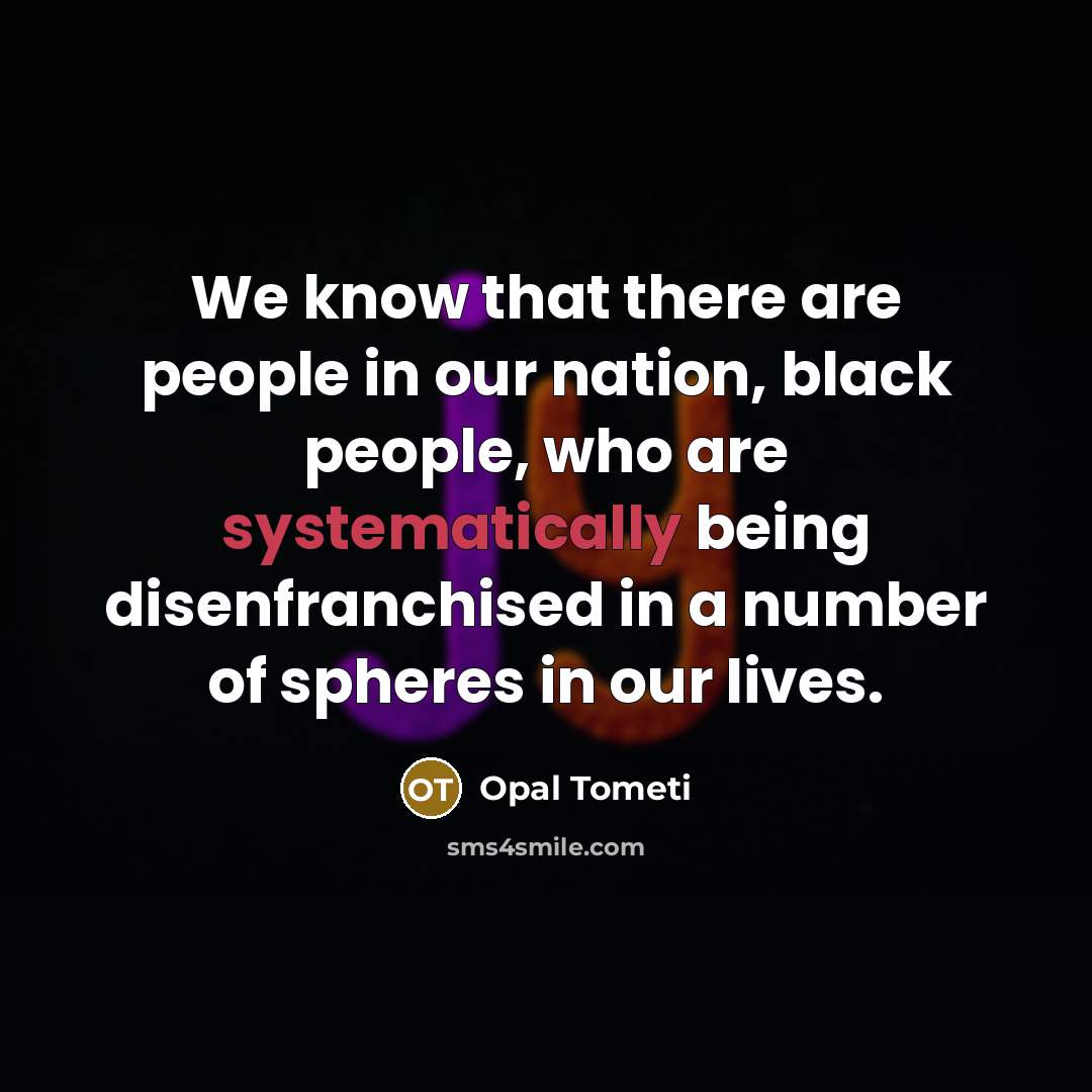 “We know that there are people in our nation, black people, who are systematically being disenfranchised in a number of spheres in our lives.” quote by Opal Tometi