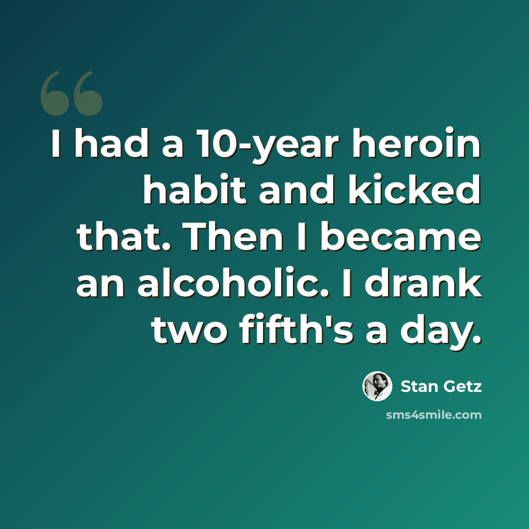 “I had a 10-year heroin habit and kicked that. Then I became an alcoholic. I drank two fifth's a day.” quote by Stan Getz
