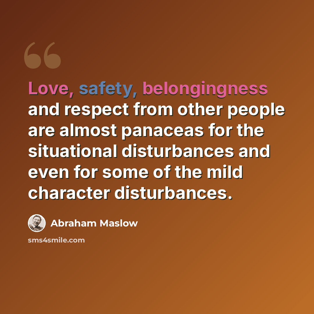 “Love, safety, belongingness and respect from other people are almost panaceas for the situational disturbances and even for some of the mild character disturbances.” quote by Abraham Maslow