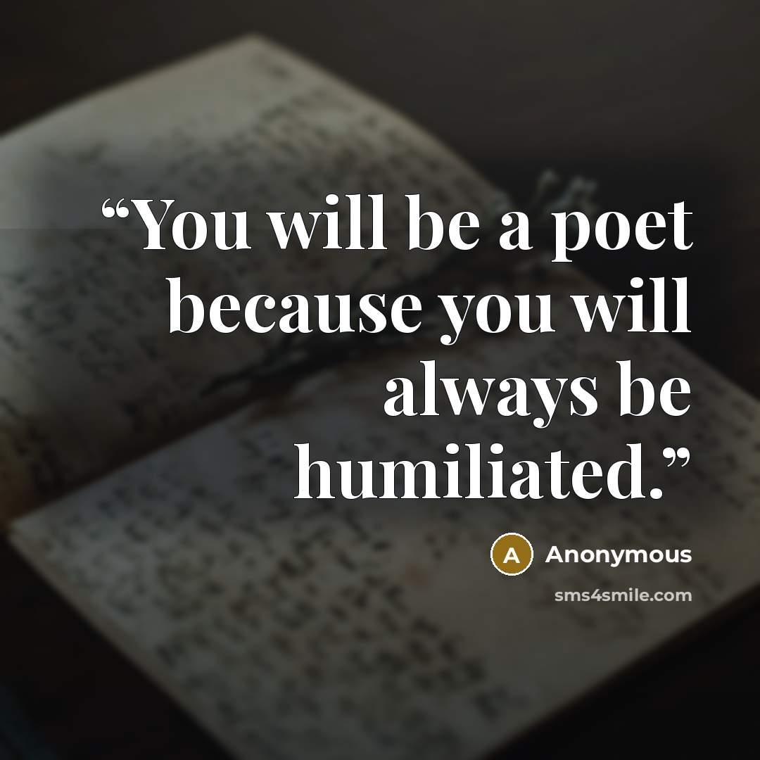 “You will be a poet because you will always be humiliated.” quote by Anonymous