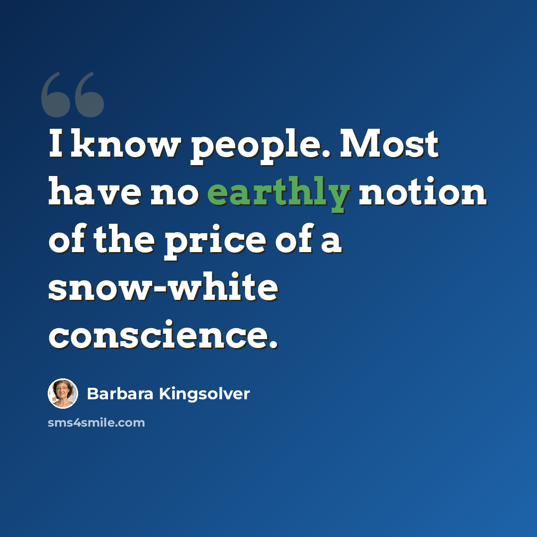 “I know people. Most have no earthly notion of the price of a snow-white conscience.” quote by Barbara Kingsolver