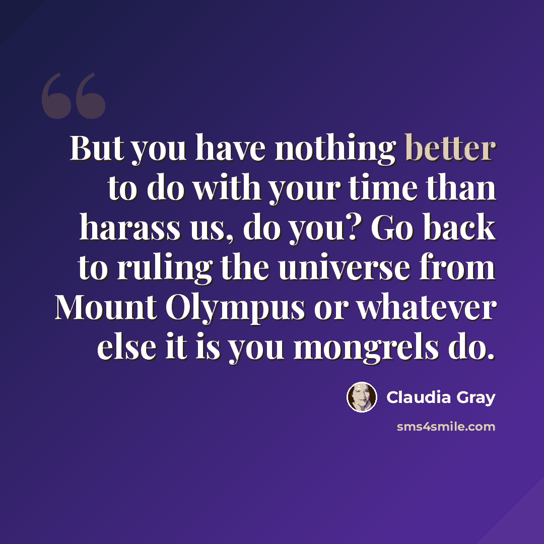 “But you have nothing better to do with your time than harass us, do you? Go back to ruling the universe from Mount Olympus or whatever else it is you mongrels do.” quote by Claudia Gray