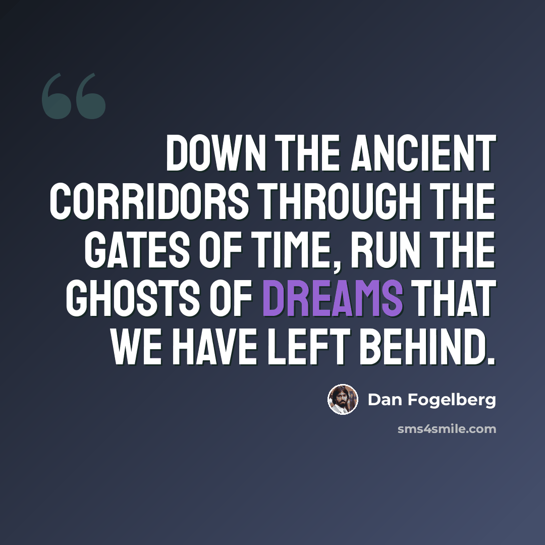 “Down the ancient corridors through the gates of time, run the ghosts of dreams that we have left behind.” quote by Dan Fogelberg