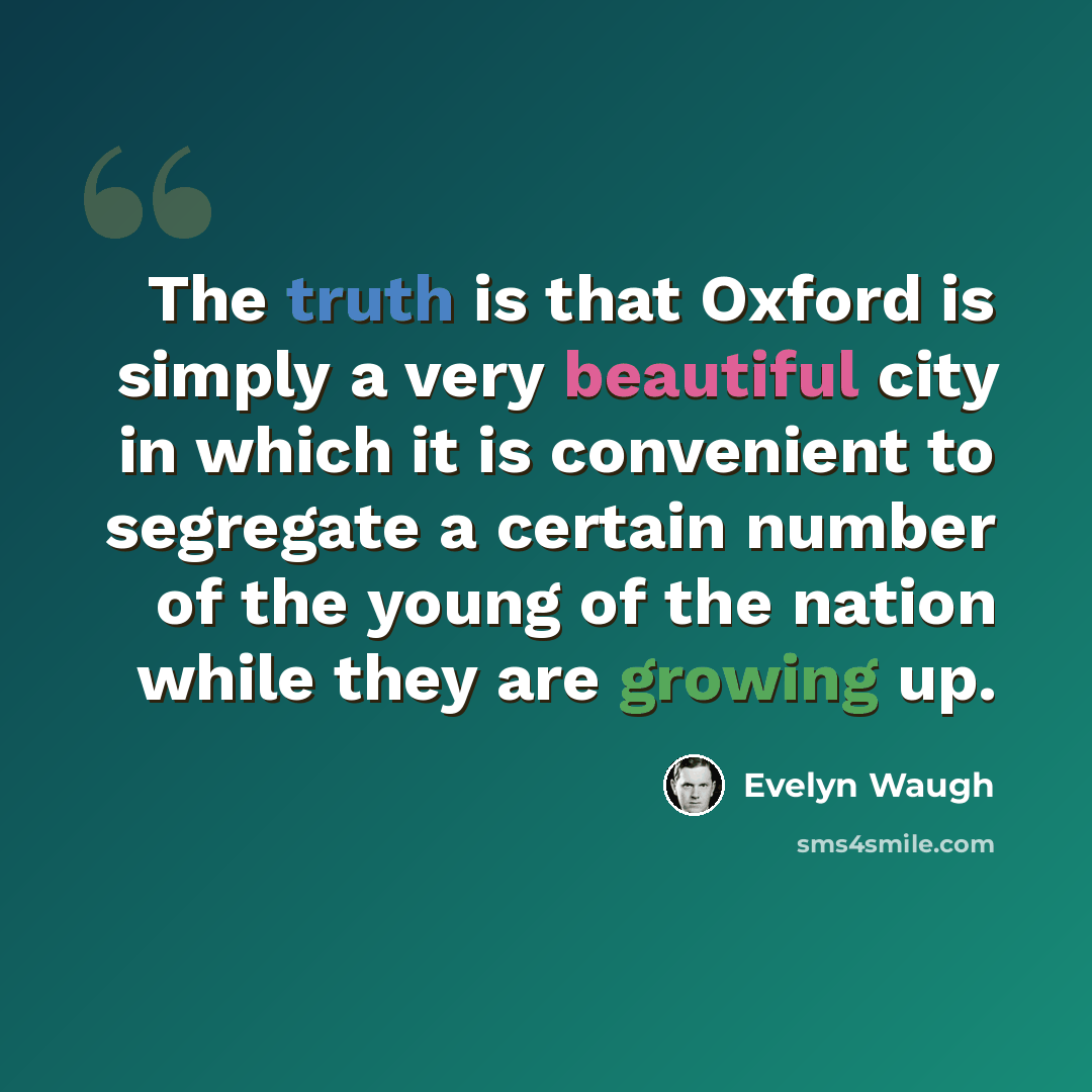 “The truth is that Oxford is simply a very beautiful city in which it is convenient to segregate a certain number of the young of the nation while they are growing up.” quote by Evelyn Waugh
